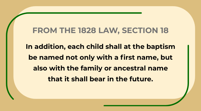 1828 law, section 18: In addition, each child shall at the baptism be named not only with the first name, but also with the family or ancestral name that it shall bear in the furture.